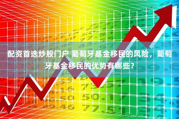 配资首选炒股门户 葡萄牙基金移民的风险，葡萄牙基金移民的优势有哪些？