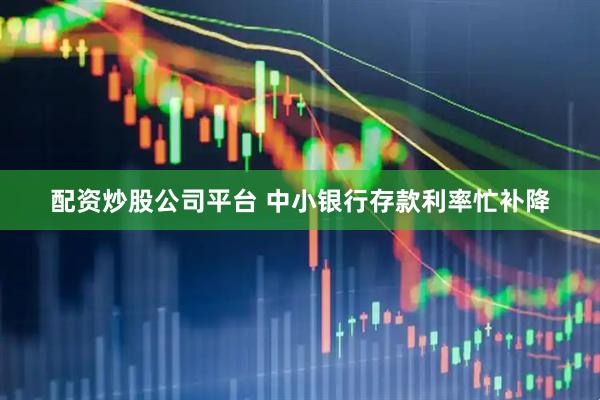 配资炒股公司平台 中小银行存款利率忙补降