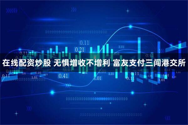 在线配资炒股 无惧增收不增利 富友支付三闯港交所