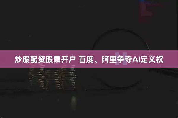 炒股配资股票开户 百度、阿里争夺AI定义权