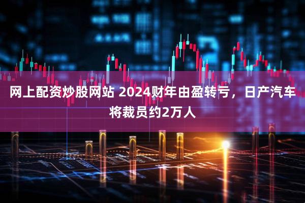 网上配资炒股网站 2024财年由盈转亏，日产汽车将裁员约2万人