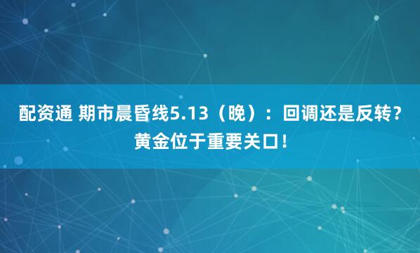 配资通 期市晨昏线5.13（晚）：回调还是反转？黄金位于重要关口！