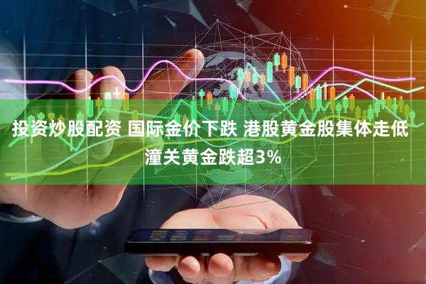 投资炒股配资 国际金价下跌 港股黄金股集体走低 潼关黄金跌超3%
