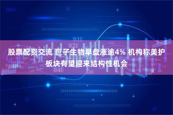 股票配资交流 巨子生物早盘涨逾4% 机构称美护板块有望迎来结构性机会