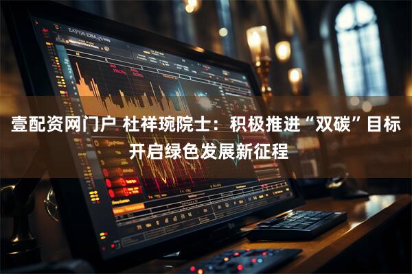 壹配资网门户 杜祥琬院士：积极推进“双碳”目标 开启绿色发展新征程