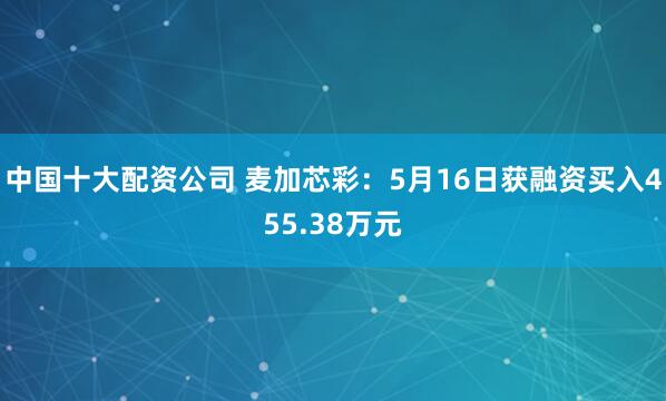 中国十大配资公司 麦加芯彩：5月16日获融资买入455.38万元