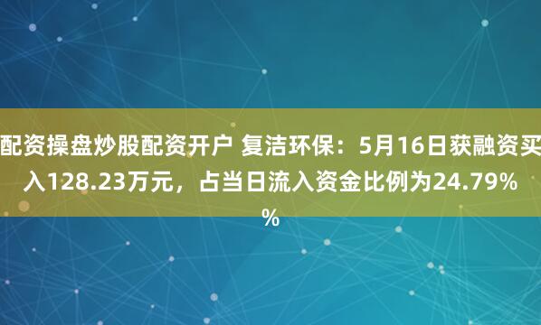 配资操盘炒股配资开户 复洁环保：5月16日获融资买入128.23万元，占当日流入资金比例为24.79%