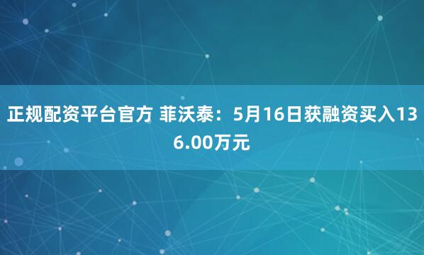 正规配资平台官方 菲沃泰：5月16日获融资买入136.00万元
