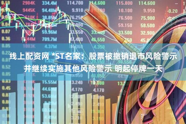 线上配资网 *ST名家：股票被撤销退市风险警示并继续实施其他风险警示 明起停牌一天