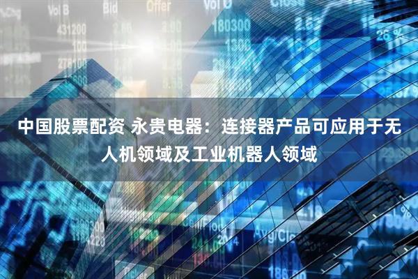 中国股票配资 永贵电器：连接器产品可应用于无人机领域及工业机器人领域