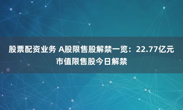 股票配资业务 A股限售股解禁一览：22.77亿元市值限售股今日解禁