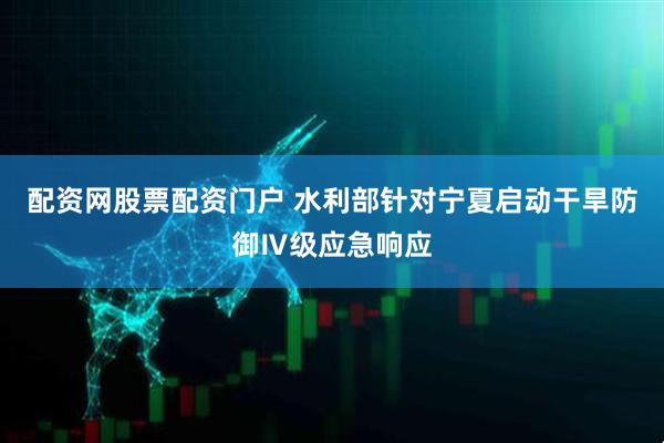 配资网股票配资门户 水利部针对宁夏启动干旱防御Ⅳ级应急响应