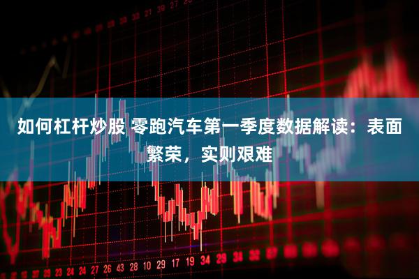 如何杠杆炒股 零跑汽车第一季度数据解读：表面繁荣，实则艰难