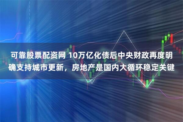 可靠股票配资网 10万亿化债后中央财政再度明确支持城市更新，房地产是国内大循环稳定关键