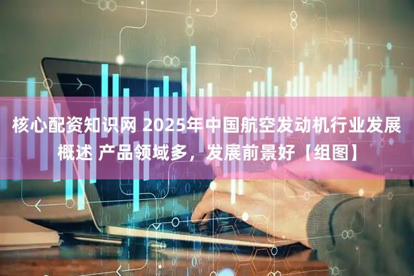 核心配资知识网 2025年中国航空发动机行业发展概述 产品领域多，发展前景好【组图】