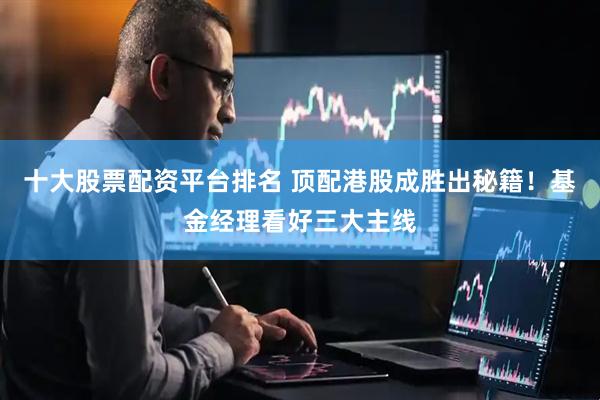 十大股票配资平台排名 顶配港股成胜出秘籍！基金经理看好三大主线