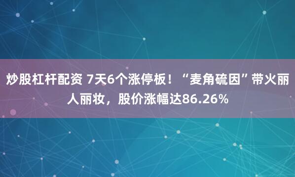炒股杠杆配资 7天6个涨停板！“麦角硫因”带火丽人丽妆，股价涨幅达86.26%