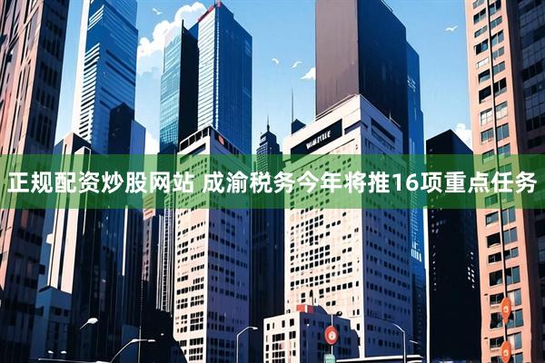 正规配资炒股网站 成渝税务今年将推16项重点任务