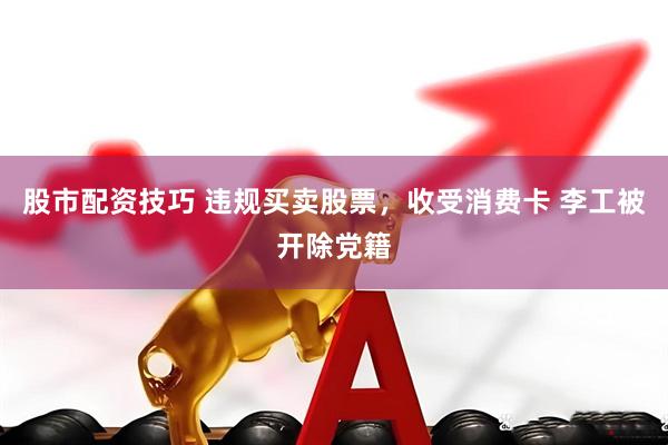 股市配资技巧 违规买卖股票，收受消费卡 李工被开除党籍