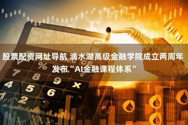 股票配资网址导航 滴水湖高级金融学院成立两周年 发布“AI金融课程体系”