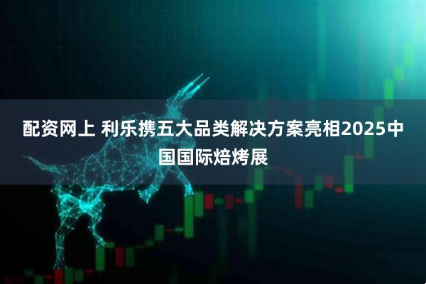 配资网上 利乐携五大品类解决方案亮相2025中国国际焙烤展