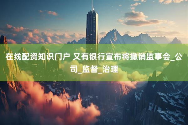 在线配资知识门户 又有银行宣布将撤销监事会_公司_监督_治理