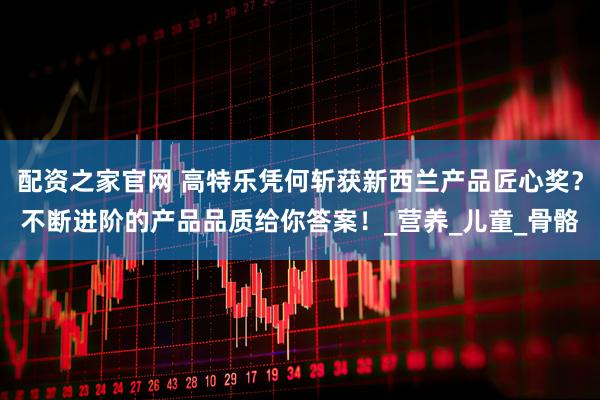 配资之家官网 高特乐凭何斩获新西兰产品匠心奖？不断进阶的产品品质给你答案！_营养_儿童_骨骼
