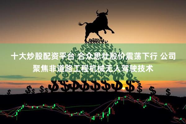 十大炒股配资平台 合众思壮股价震荡下行 公司聚焦非道路工程机械无人驾驶技术
