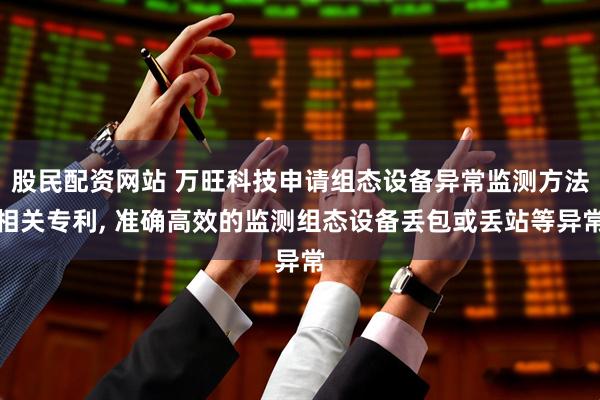股民配资网站 万旺科技申请组态设备异常监测方法相关专利, 准确高效的监测组态设备丢包或丢站等异常