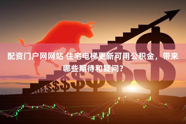 配资门户网网站 住宅电梯更新可用公积金，带来哪些期待和疑问？