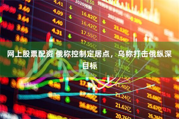 网上股票配资 俄称控制定居点，乌称打击俄纵深目标