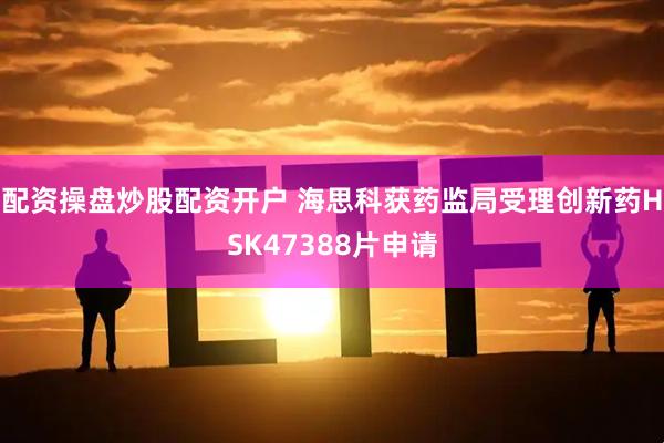 配资操盘炒股配资开户 海思科获药监局受理创新药HSK47388片申请