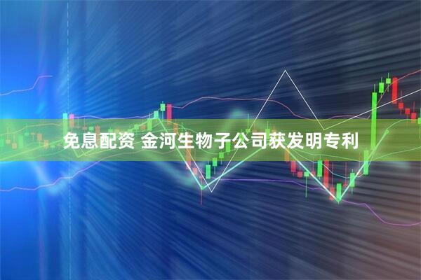 免息配资 金河生物子公司获发明专利