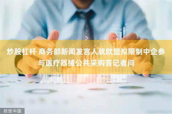 炒股杠杆 商务部新闻发言人就欧盟拟限制中企参与医疗器械公共采购答记者问