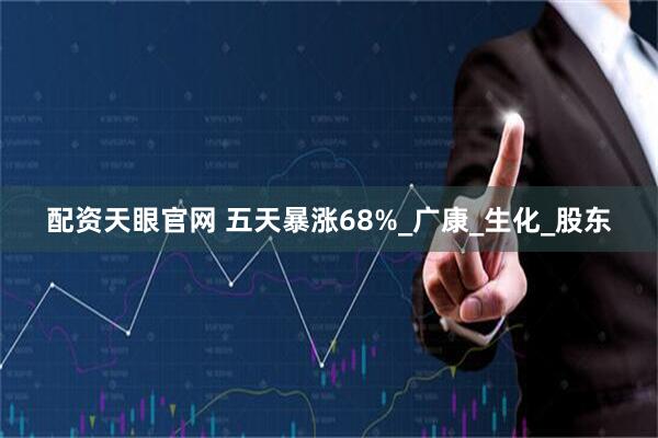配资天眼官网 五天暴涨68%_广康_生化_股东