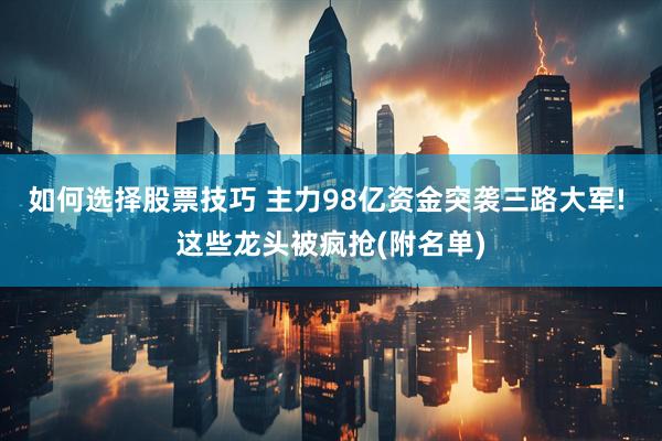 如何选择股票技巧 主力98亿资金突袭三路大军! 这些龙头被疯抢(附名单)