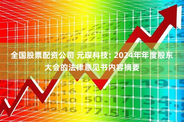 全国股票配资公司 元琛科技: 2024年年度股东大会的法律意见书内容摘要