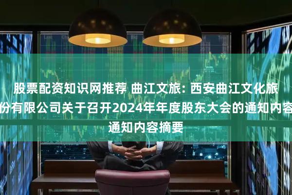 股票配资知识网推荐 曲江文旅: 西安曲江文化旅游股份有限公司关于召开2024年年度股东大会的通知内容摘要
