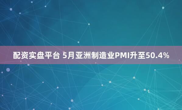 配资实盘平台 5月亚洲制造业PMI升至50.4%