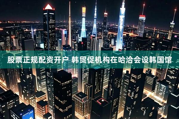 股票正规配资开户 韩贸促机构在哈洽会设韩国馆