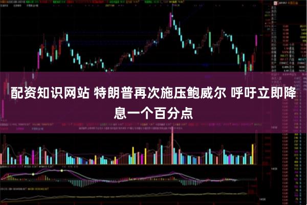 配资知识网站 特朗普再次施压鲍威尔 呼吁立即降息一个百分点