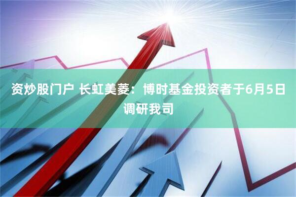 资炒股门户 长虹美菱：博时基金投资者于6月5日调研我司