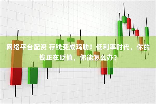 网络平台配资 存钱变成鸡肋！低利率时代，你的钱正在贬值，你能怎么办？