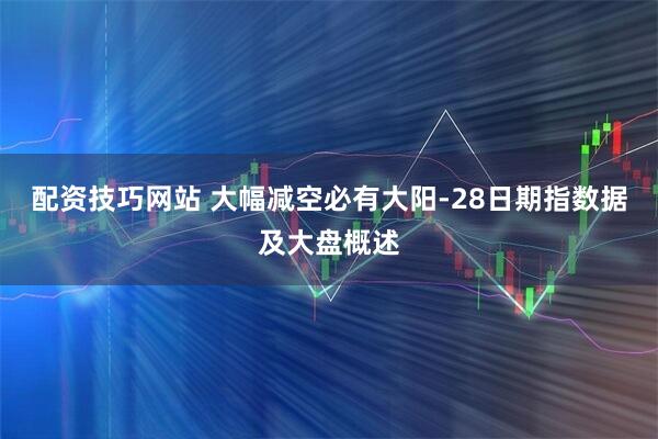 配资技巧网站 大幅减空必有大阳-28日期指数据及大盘概述