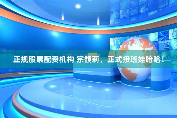正规股票配资机构 宗馥莉，正式接班娃哈哈！