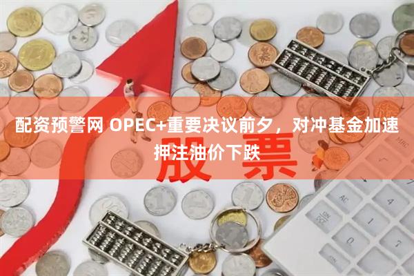 配资预警网 OPEC+重要决议前夕，对冲基金加速押注油价下跌