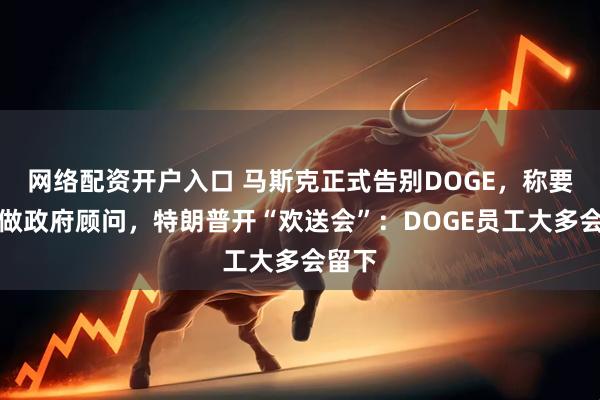 网络配资开户入口 马斯克正式告别DOGE，称要继续做政府顾问，特朗普开“欢送会”：DOGE员工大多会留下