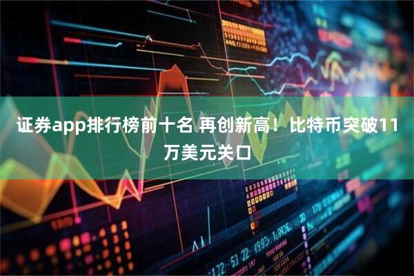 证券app排行榜前十名 再创新高！比特币突破11万美元关口
