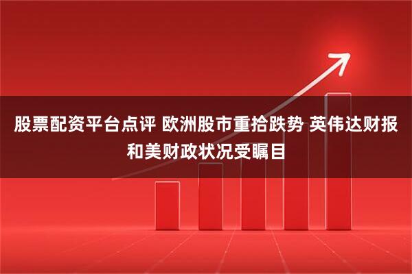 股票配资平台点评 欧洲股市重拾跌势 英伟达财报和美财政状况受瞩目