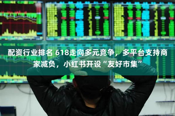 配资行业排名 618走向多元竞争，多平台支持商家减负，小红书开设“友好市集”